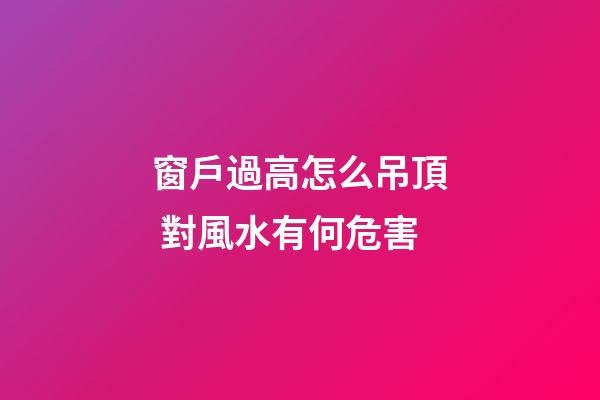 窗戶過高怎么吊頂 對風水有何危害